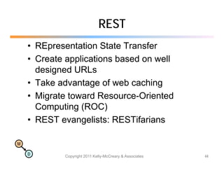 REST
    • REpresentation State Transfer
    • Create applications based on well
      designed URLs
    • Take advantage of web caching
    • Migrate toward Resource Oriented
                      Resource-Oriented
      Computing (ROC)
    • REST evangelists: RESTifarians

M

    D        Copyright 2011 Kelly-McCreary & Associates   44
 