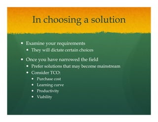 In choosing a solution

Examine your requirements
  They will dictate certain choices

Once you have narrowed the field
  Prefer solutions that may become mainstream
                          y
  Consider TCO:
    Purchase cost
    Learning curve
    L    i
    Productivity
    Viability
 