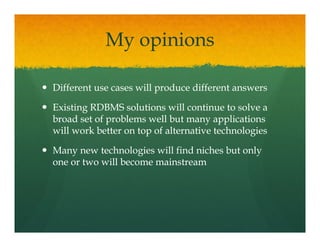 My opinions

Different use cases will produce different answers

Existing RDBMS solutions will continue to solve a
broad set of problems well but many applications
will work better on top of alternative technologies

Many new technologies will find niches but only
one or two will become mainstream
 