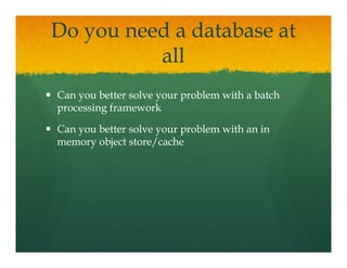 Do you need a database at
          all
           ll
Can you better solve your problem with a batch
processing framework

Can you better solve your problem with an in
memory object store/cache
 