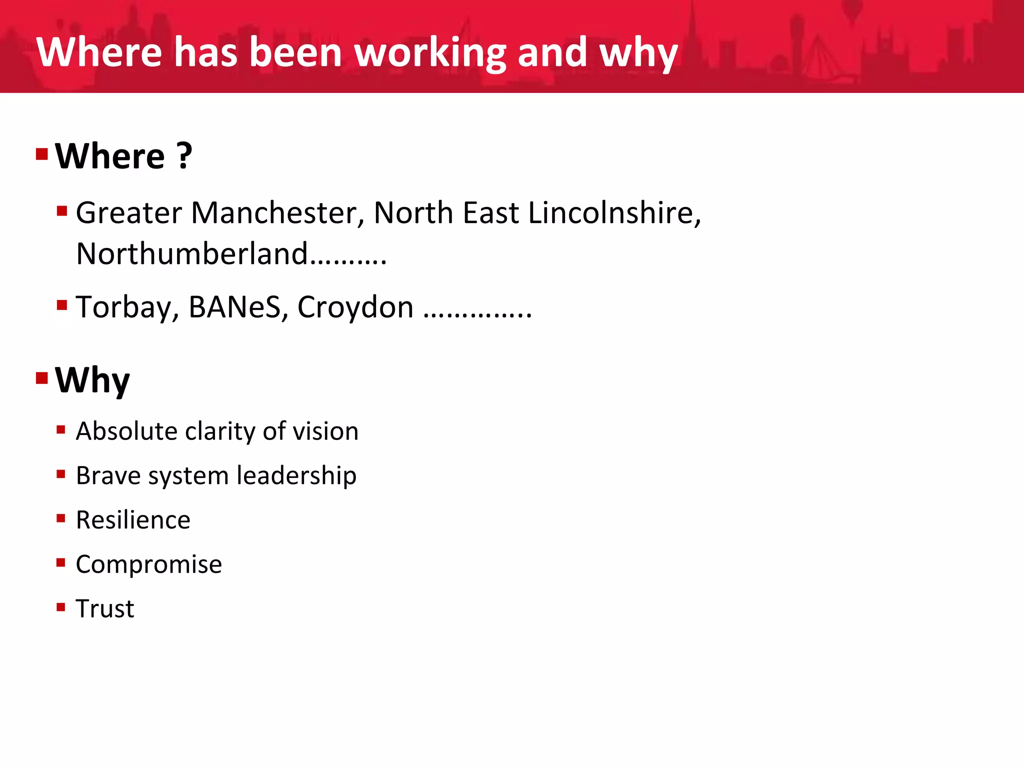 People Directorate
Where has been working and why
Where ?
Greater Manchester, North East Lincolnshire,
Northumberland……….
Torbay, BANeS, Croydon …………..
Why
Absolute clarity of vision
Brave system leadership
Resilience
Compromise
Trust