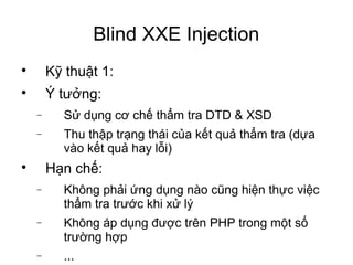 Blind XXE Injection 
 Kỹ thuật 1: 
 Ý tưởng: 
- Sử dụng cơ chế thẩm tra DTD & XSD 
- Thu thập trạng thái của kết quả thẩ...