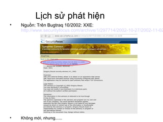 Lịch sử phát hiện 
 Nguồn: Trên Bugtraq 10/2002: XXE: 
http://www.securityfocus.com/archive/1/297714/2002-10-27/2002-11-0...