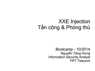 XXE Injection 
Tấn công & Phòng thủ 
Bootcamp - 10/2014 
Nguyễn Tăng Hưng 
Information Security Analyst 
FPT Telecom 
 