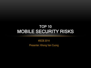 TOP 10 
MOBILE SECURITY RISKS 
#SCB 2014 
Presenter: Khong Van Cuong 
 