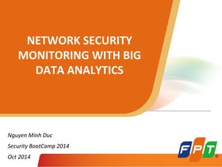 NETWORK SECURITY 
MONITORING WITH BIG 
DATA ANALYTICS 
Nguyen Minh Duc 
Security BootCamp 2014 
Oct 2014 
 