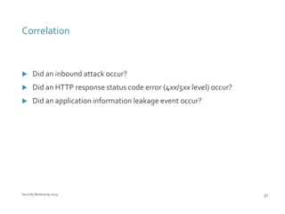 Correlation 
 Did an inbound attack occur? 
 Did an HTTP response status code error (4xx/5xx level) occur? 
 Did an application information leakage event occur? 
Security Bootcamp 2014 27 
 