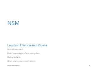 NSM 
Logstash Elasticsearch Kibana 
No code required 
Real-time analysis of streaming data 
Highly scalable 
Open source, community driven 
Security Bootcamp 2014 45 
 