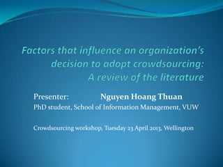 Presenter:             Nguyen Hoang Thuan
PhD student, School of Information Management, VUW


Crowdsourcing workshop, Tuesday 23 April 2013, Wellington
 