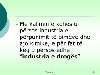 Thuani jo ! 6
• Me kalimin e kohës u
përsos industria e
përpunimit të bimëve dhe
ajo kimike, e për fat të
keq u përsos edhe
“industria e drogës”
 