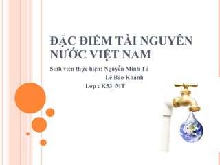 ĐẶC ĐIỂM TÀI NGUYÊN NƯỚC VIỆT NAM Sinh viên thực hiện: Nguyễn Minh Tú Lê Bảo Khánh Lớp : K53_MT 