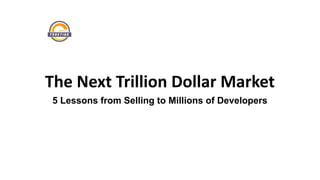 The Next Trillion Dollar Market
5 Lessons from Selling to Millions of Developers
 