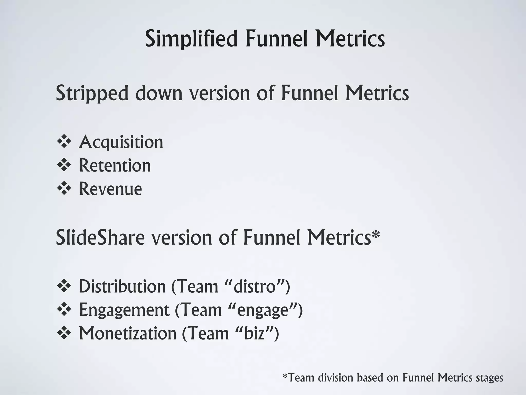 Simplified Funnel Metrics
Stripped down version of Funnel Metrics
 Acquisition
 Retention
 Revenue
SlideShare version of Funnel Metrics*
 Distribution (Team “distro”)
 Engagement (Team “engage”)
 Monetization (Team “biz”)
*Team division based on Funnel Metrics stages
 
