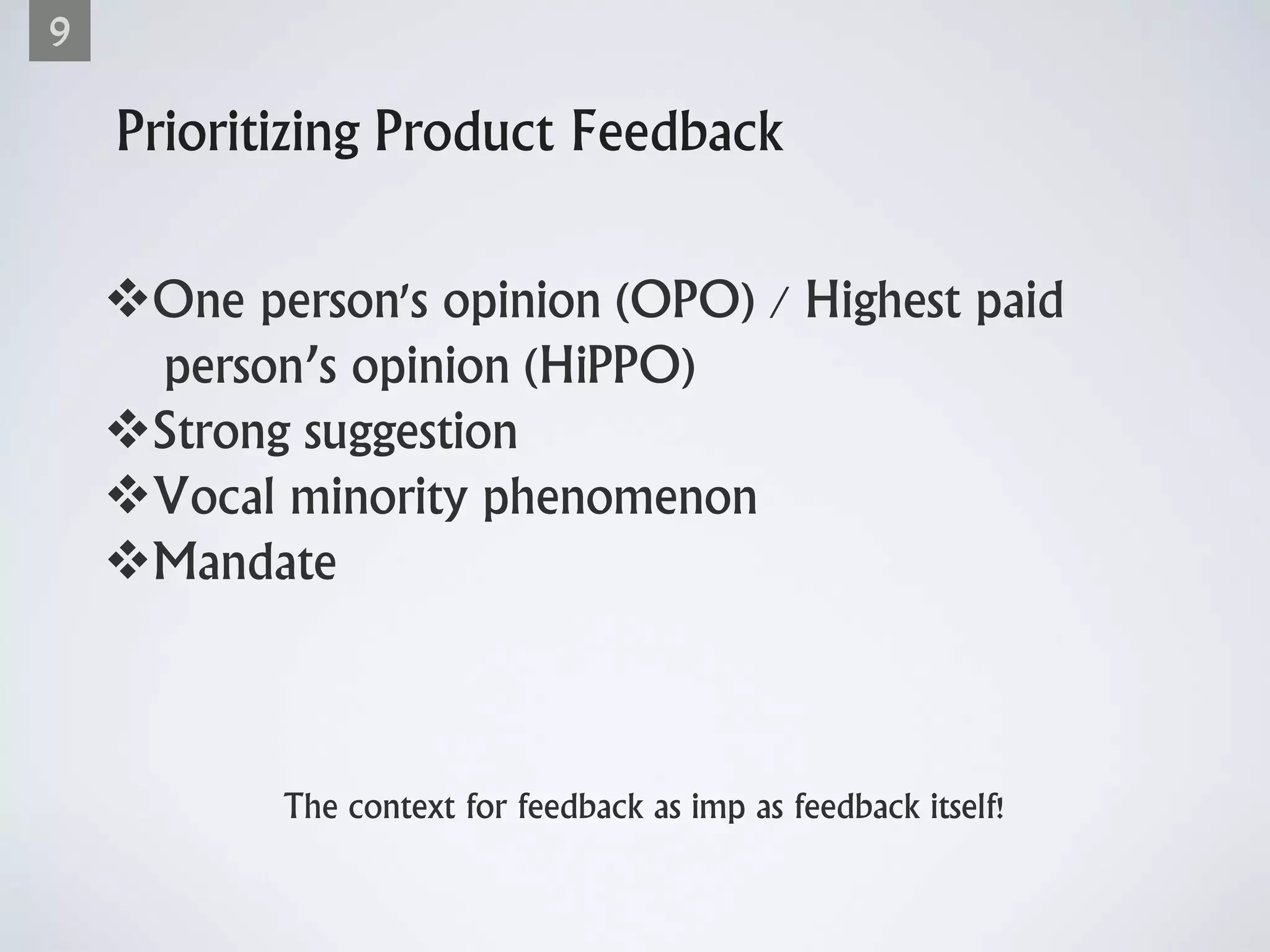 Prioritizing Product Feedback
One person's opinion (OPO) / Highest paid
person’s opinion (HiPPO)
Strong suggestion
Vocal minority phenomenon
Mandate
9
The context for feedback as imp as feedback itself!
 
