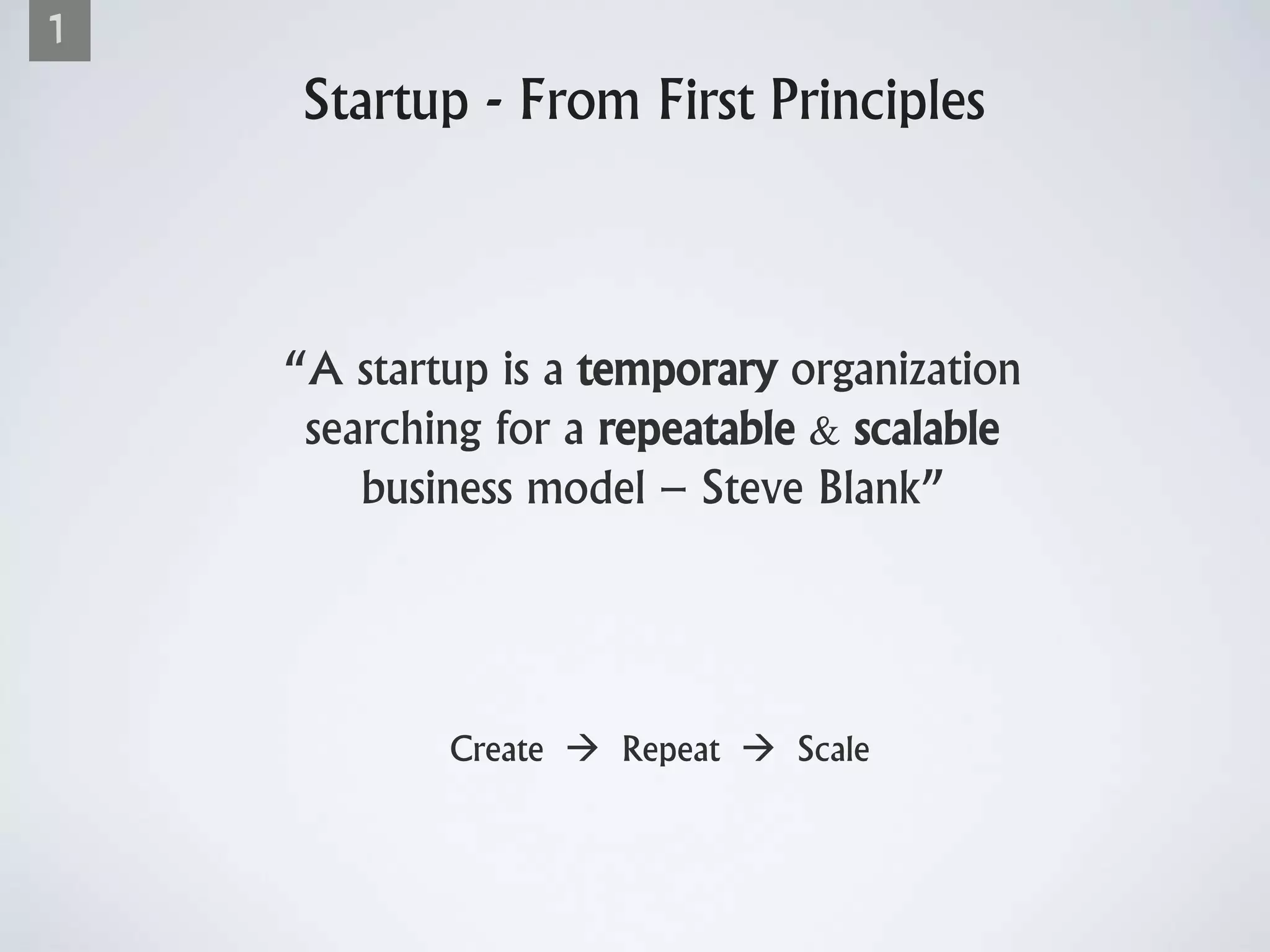 Startup - From First Principles
Create  Repeat  Scale
“A startup is a temporary organization
searching for a repeatable & scalable
business model – Steve Blank”
1
 