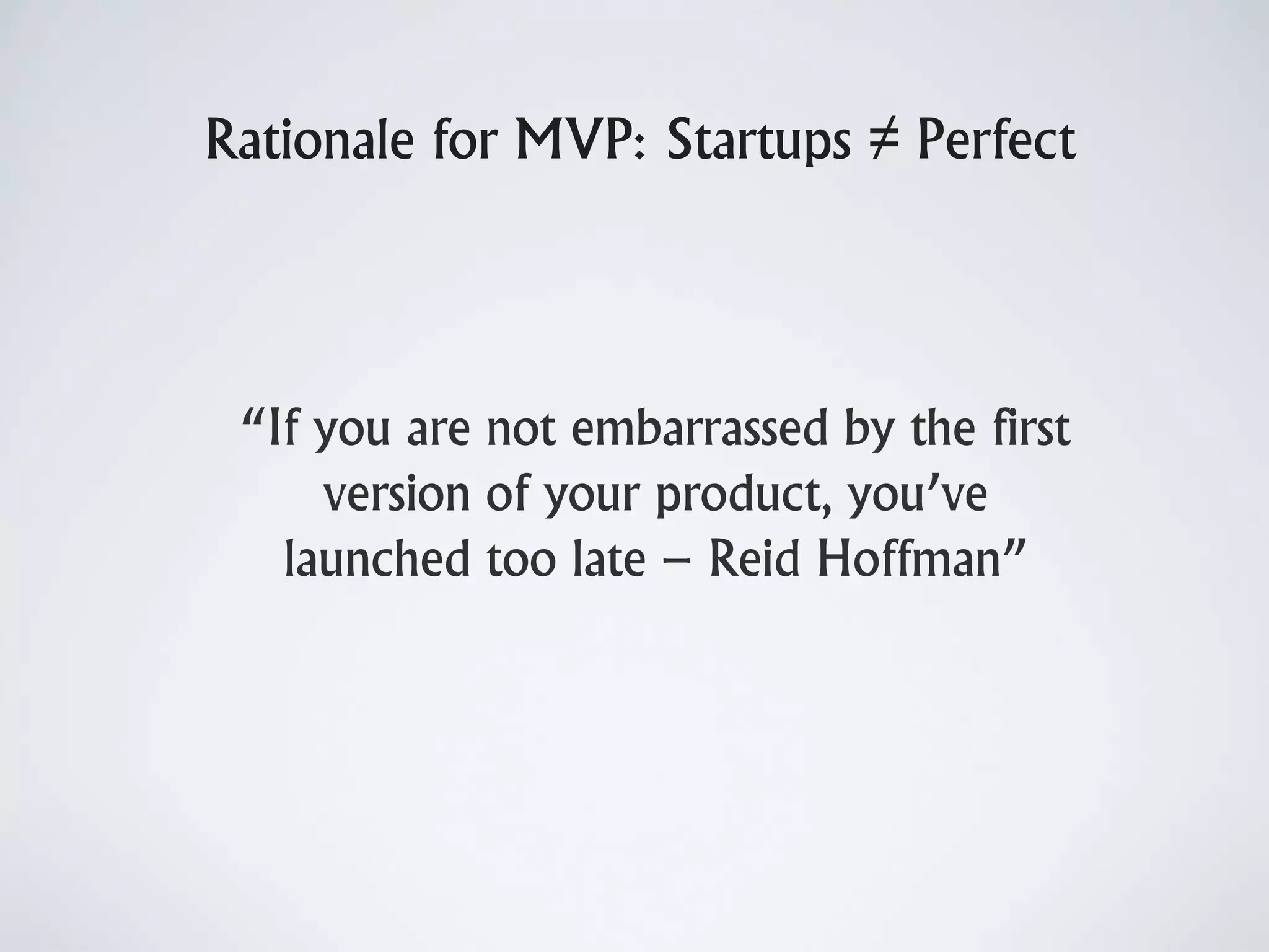 Rationale for MVP: Startups ≠ Perfect
“If you are not embarrassed by the first
version of your product, you’ve
launched too late – Reid Hoffman”
 