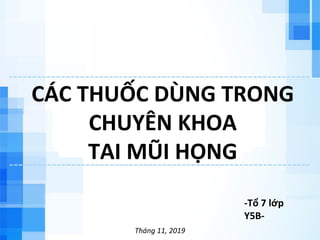 CÁC THUỐC DÙNG TRONG
CHUYÊN KHOA
TAI MŨI HỌNG
-Tổ 7 lớp
Y5B-
Tháng 11, 2019
 