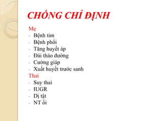 CHỐNG CHỈ ĐỊNH
Mẹ
- Bệnh tim
- Bệnh phổi
- Tăng huyết áp
- Đái tháo đường
- Cường giáp
- Xuất huyết trước sanh
Thai
- Suy thai
- IUGR
- Dị tật
- NT ối
 