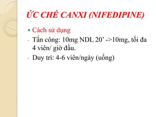 ỨC CHẾ CANXI (NIFEDIPINE)
 Cách sử dụng
- Tấn công: 10mg NDL 20’ ->10mg, tối đa
4 viên/ giờ đầu.
- Duy trì: 4-6 viên/ngày (uống)
 