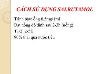 CÁCH SỬ DỤNG SALBUTAMOL
Trình bày: ống 0.5mg/1ml
Đạt nồng độ đỉnh sau 2-3h (uống)
T1/2: 2-5H
90% thải qua nước tiểu
 
