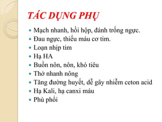 TÁC DỤNG PHỤ
 Mạch nhanh, hồi hộp, đánh trống ngực.
 Đau ngực, thiếu máu cơ tim.
 Loạn nhịp tim
 Hạ HA
 Buồn nôn, nôn, khó tiêu
 Thở nhanh nông
 Tăng đường huyết, dễ gây nhiễm ceton acid
 Hạ Kali, hạ canxi máu
 Phù phổi
 