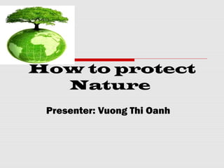 How to protect
  Nature
 Presenter: Vuong Thi Oanh
 
