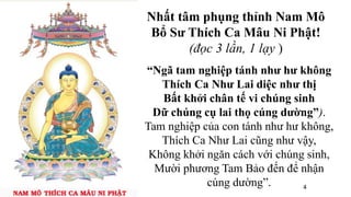 “Ngã tam nghiệp tánh như hư không
Thích Ca Như Lai diệc như thị
Bất khởi chân tế vi chúng sinh
Dữ chúng cụ lai thọ cúng dường”).
Tam nghiệp của con tánh như hư không,
Thích Ca Như Lai cũng như vậy,
Không khởi ngăn cách với chúng sinh,
Mười phương Tam Bảo đến để nhận
cúng dường”.
Nhất tâm phụng thỉnh Nam Mô
Bổ Sư Thích Ca Mâu Ni Phật!
(đọc 3 lần, 1 lạy )
4
 