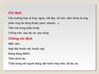 Chỉ định
Các trường hợp dị ứng: ngứa, mề đay, sổ mũi, viêm khớp dị ứng,
phản ứng do dùng thuốc (peni, strepto…).
Tiền mê trong phẫu thuật.
Chống nôn: say tàu xe, say sóng.

Chống chỉ định
Mẫn cảm.
Ngộ độc thuốc mê, thuốc ngủ.
Đang dùng IMAO.
Tiêm dưới da.
Thận trọng với người đang vận hành máy móc, lái tàu xe.
 