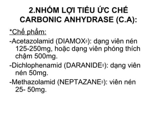 2.NHÓM LỢI TIỂU ỨC CHẾ
CARBONIC ANHYDRASE (C.A):
*Chế phẩm:
-Acetazolamid (DIAMOX®): dạng viên nén
125-250mg, hoặc dạng vi...