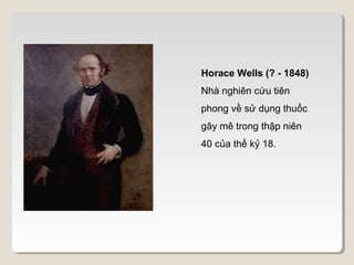 Horace Wells (? - 1848)
Nhà nghiên cứu tiên
phong về sử dụng thuốc
gây mê trong thập niên
40 của thế kỷ 18.
 
