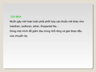 Chỉ định
Muốn gây mê hoàn toàn phải phối hợp các thuốc mê khác như
halothan, isofluran, ether, thiopental Na…
Dùng một mình để giảm đau trong nhổ răng và giai đoạn đầu
của chuyển dạ.
 