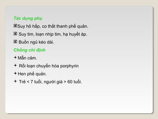 Tác dụng phụ
Suy hô hấp, co thắt thanh phế quản.
 Suy tim, loạn nhịp tim, hạ huyết áp.
 Buồn ngủ kéo dài.
Chống chỉ định
Mẫn cảm.
 Rối loạn chuyển hóa porphyrin
Hen phế quản.
 Trẻ < 7 tuổi, người già > 60 tuổi.
 
