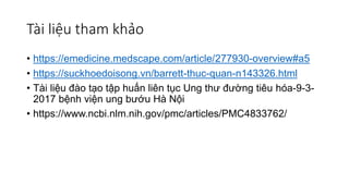 Tài liệu tham khảo
• https://emedicine.medscape.com/article/277930-overview#a5
• https://suckhoedoisong.vn/barrett-thuc-quan-n143326.html
• Tài liệu đào tạo tập huấn liên tục Ung thư đường tiêu hóa-9-3-
2017 bệnh viện ung bướu Hà Nội
• https://www.ncbi.nlm.nih.gov/pmc/articles/PMC4833762/
 