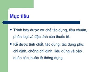 Mục tiêu

 Trình   bày được cơ chế tác dụng, tiêu chuẩn,
  phân loại và độc tính của thuốc tê.
 Kể   được tính chất, tác dụng, tác dụng phụ,
  chỉ định, chống chỉ định, liều dùng và bảo
  quản các thuốc tê thông dụng.
 
