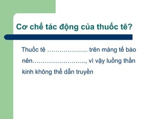 Cơ chế tác động của thuốc tê?

 Thuốc tê ……………….. trên màng tế bào
 nên…………………….., vì vậy luồng thần
 kinh không thể dẫn truyền
 