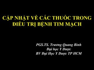 CẬP NHẬT VỀ CÁC THUỐC TRONG
ĐIỀU TRỊ BỆNH TIM MẠCH
PGS.TS. Trương Quang Bình
Đại học Y Dược
BV Đại Học Y Dược TP HCM
 