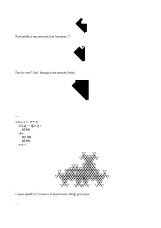 Ressemble à une construction humaine...?
Pas de motif final, étrange coin amoché, brisé,
__
while a != 2**16:
if t[a] == t[a+1] :
fd(10)
else :
rt(120)
fd(10)
a=a+1
Espace quadrillé parcouru et reparcouru, élargi peu à peu
__
 