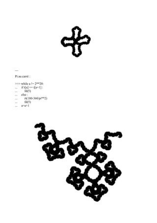 __
Pi au carré :
>>> while a != 2**20:
... if t[a] == t[a+1] :
... fd(5)
... else :
... rt(180-360/pi**2)
... fd(5)
... a=a+1
 