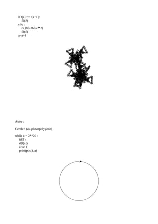 if t[a] == t[a+1] :
fd(5)
else :
rt(180-360/e**2)
fd(5)
a=a+1
Autre :
Cercle ! (ou plutôt polygone)
while a!= 2**20 :
fd(1)
rt(t[a])
a=a+1
print(pos(), a)
 