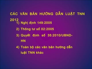 1) Nghị định 149:2005
2) Thông tư số 02:2005
3) Quyết định số 35:2010/UBND-
HN
4) Toàn bộ các văn bản hướng dẫn
luật TNN khác
CÁC VĂN BẢN HƯỚNG DẪN LUẬT TNN
2012
 