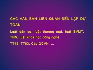 Luật dân sự, luật thương mại, luật BVMT,
TNN, luật khoa học công nghệ
TT45, TT83, Các QCVN, …
CÁC VĂN BẢN LIÊN QUAN ĐẾN LẬP DỰ
TOÁN
 