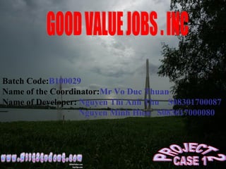 GOOD VALUE JOBS . INC Batch Code: B100029 Name of the Coordinator: Mr Vo Duc Thuan Name of Developer:  Nguyen Thi Anh Thu  S08301700087 Nguyen Minh Hieu  S083017000080 PROJECT 2 CASE 1 