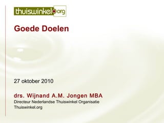 Goede Doelen
27 oktober 2010
drs. Wijnand A.M. Jongen MBA
Directeur Nederlandse Thuiswinkel Organisatie
Thuiswinkel.org
 