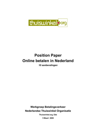 Position Paper
Online betalen in Nederland
           10 aanbevelingen




     Werkgroep Betalingsverkeer
 Nederlandse Thuiswinkel Organisatie
           Thuiswinkel.org, Ede
              5 Maart 2009
 
