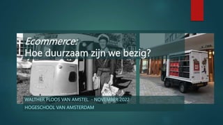 WALTHER PLOOS VAN AMSTEL - NOVEMBER 2022
HOGESCHOOL VAN AMSTERDAM
Ecommerce:
Hoe duurzaam zijn we bezig?
 