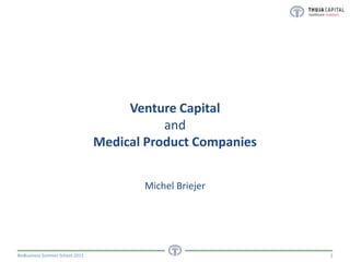 Venture Capital
and
Medical Product Companies
Michel Briejer

BioBusiness Summer School 2013

1

 