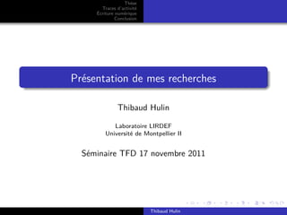 Thèse 
Traces d’activité 
Écriture numérique 
Conclusion 
Présentation de mes recherches 
Thibaud Hulin 
Laboratoire LIRDEF 
Université de Montpellier II 
Séminaire TFD 17 novembre 2011 
Thibaud Hulin 
 