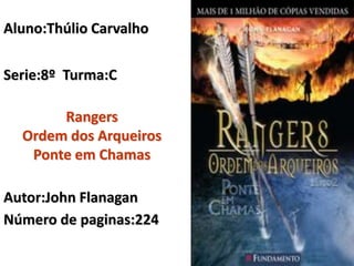 Aluno:Thúlio Carvalho Serie:8º  Turma:C Rangers  Ordem dos Arqueiros Ponte em Chamas Autor:John Flanagan Número de paginas:224 