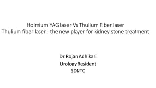 Holmium YAG laser Vs Thulium Fiber laser
Thulium fiber laser : the new player for kidney stone treatment
Dr Rojan Adhikari
Urology Resident
SDNTC
 
