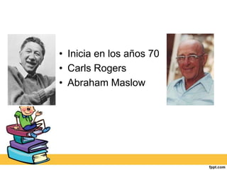 • Inicia en los años 70
• Carls Rogers
• Abraham Maslow
 